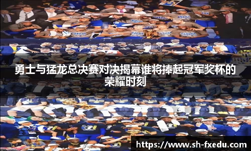 勇士与猛龙总决赛对决揭幕谁将捧起冠军奖杯的荣耀时刻